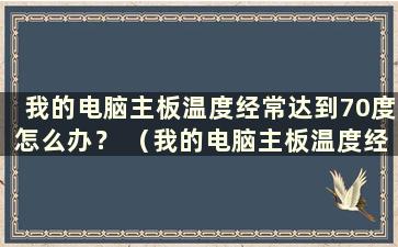 我的电脑主板温度经常达到70度怎么办？ （我的电脑主板温度经常达到70度怎么办？）